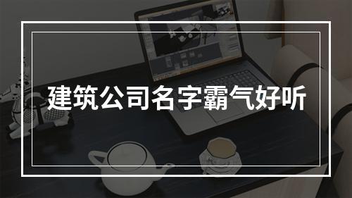建筑公司名字霸气好听