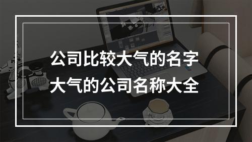 公司比较大气的名字 大气的公司名称大全