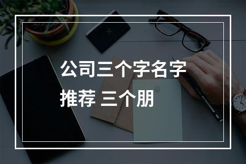 公司三个字名字推荐 三个朋