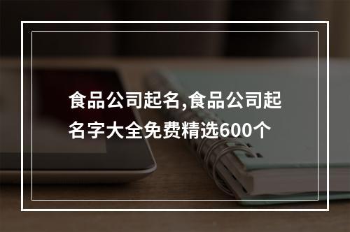 食品公司起名,食品公司起名字大全免费精选600个