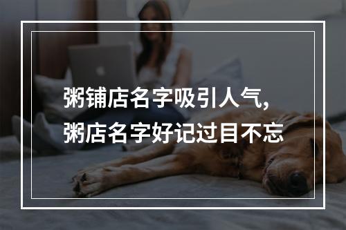 粥铺店名字吸引人气,粥店名字好记过目不忘