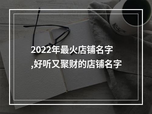 2022年最火店铺名字,好听又聚财的店铺名字