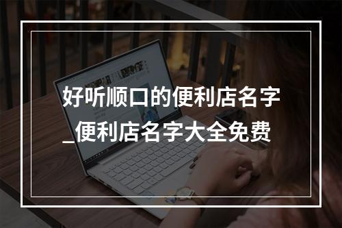 好听顺口的便利店名字_便利店名字大全免费