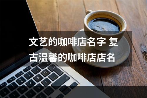 文艺的咖啡店名字 复古温馨的咖啡店店名