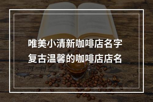 唯美小清新咖啡店名字 复古温馨的咖啡店店名