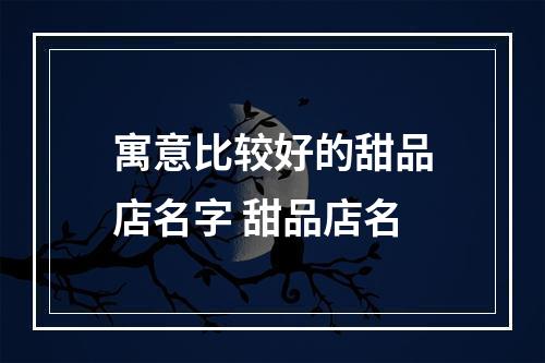 寓意比较好的甜品店名字 甜品店名