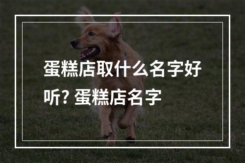 蛋糕店取什么名字好听? 蛋糕店名字
