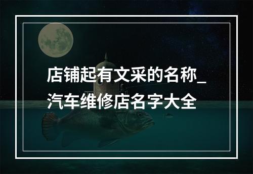 店铺起有文采的名称_汽车维修店名字大全