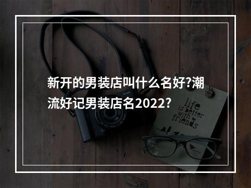 新开的男装店叫什么名好?潮流好记男装店名2022?