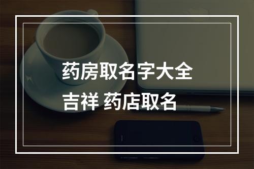药房取名字大全吉祥 药店取名