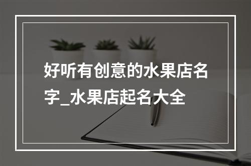 好听有创意的水果店名字_水果店起名大全