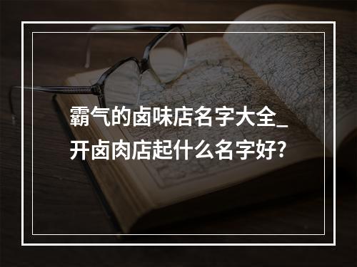 霸气的卤味店名字大全_开卤肉店起什么名字好?