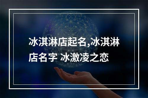 冰淇淋店起名,冰淇淋店名字 冰激凌之恋