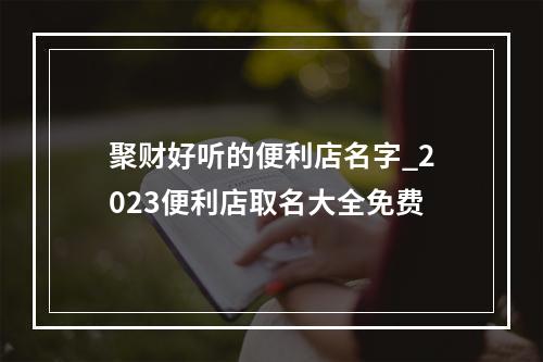 聚财好听的便利店名字_2023便利店取名大全免费