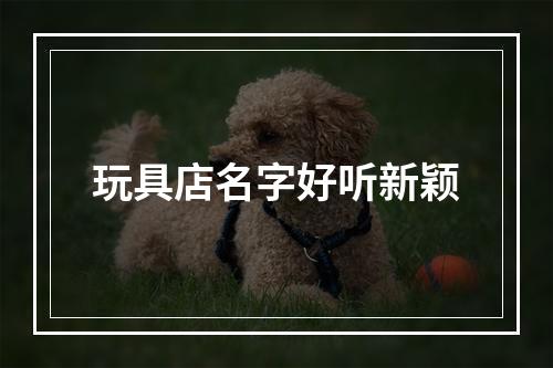 玩具店名字好听新颖
