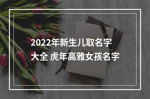 2022年新生儿取名字大全 虎年高雅女孩名字