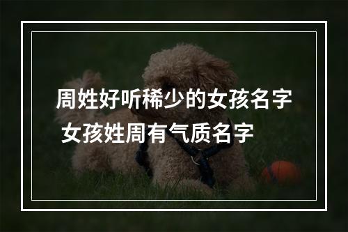 周姓好听稀少的女孩名字 女孩姓周有气质名字