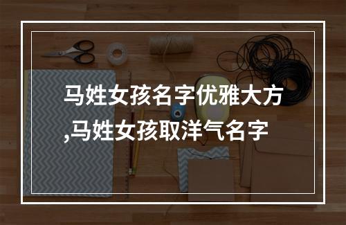 马姓女孩名字优雅大方,马姓女孩取洋气名字