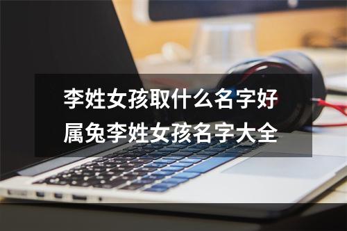 李姓女孩取什么名字好 属兔李姓女孩名字大全