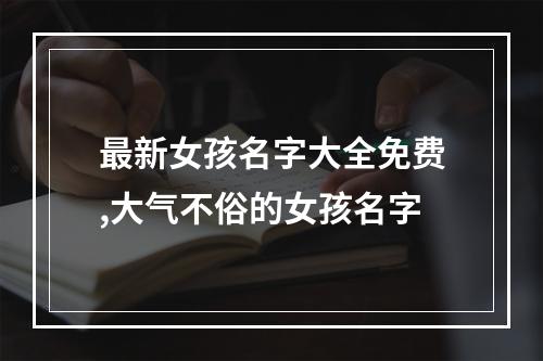 最新女孩名字大全免费,大气不俗的女孩名字