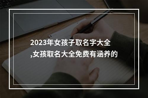2023年女孩子取名字大全,女孩取名大全免费有涵养的