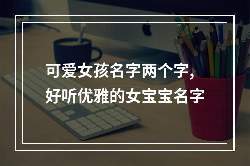 可爱女孩名字两个字,好听优雅的女宝宝名字