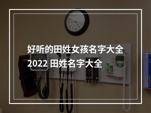 好听的田姓女孩名字大全2022 田姓名字大全
