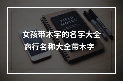 女孩带木字的名字大全 商行名称大全带木字