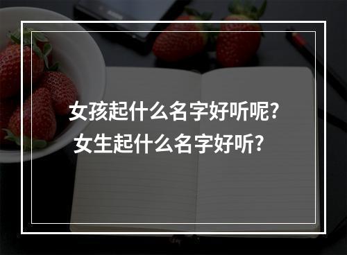 女孩起什么名字好听呢? 女生起什么名字好听?