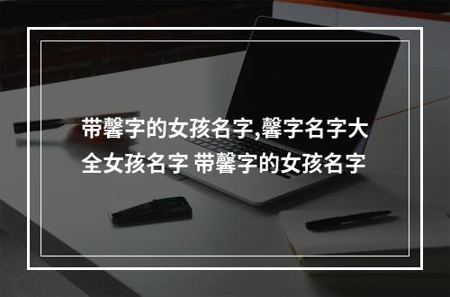 带馨字的女孩名字,馨字名字大全女孩名字 带馨字的女孩名字