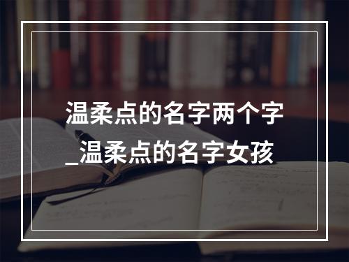 温柔点的名字两个字_温柔点的名字女孩