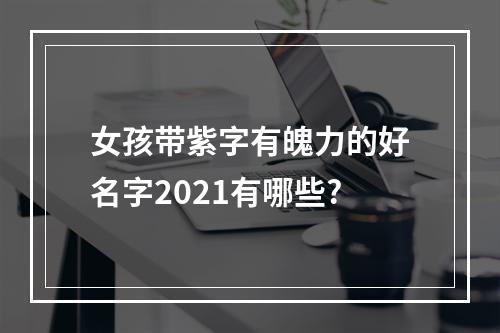女孩带紫字有魄力的好名字2021有哪些?