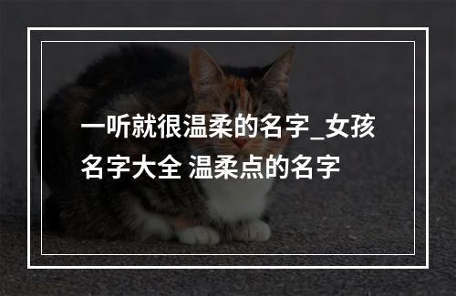 一听就很温柔的名字_女孩名字大全 温柔点的名字