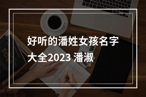 好听的潘姓女孩名字大全2023 潘淑