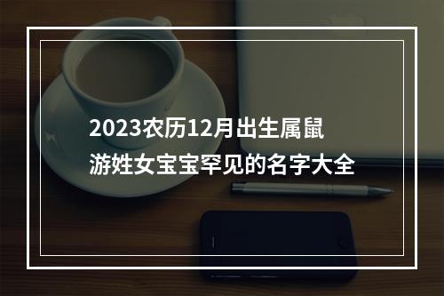2023农历12月出生属鼠游姓女宝宝罕见的名字大全