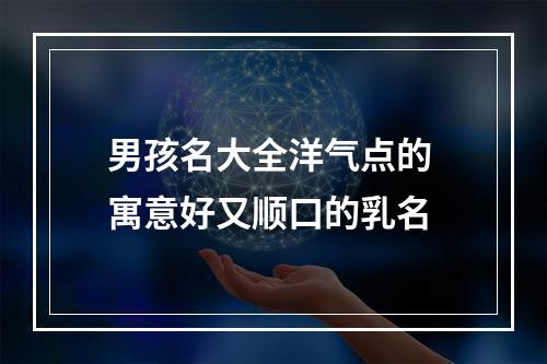 男孩名大全洋气点的 寓意好又顺口的乳名