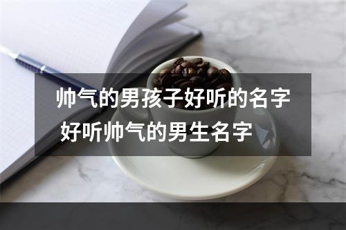帅气的男孩子好听的名字 好听帅气的男生名字