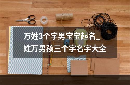 万姓3个字男宝宝起名_姓万男孩三个字名字大全
