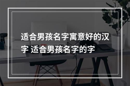 适合男孩名字寓意好的汉字 适合男孩名字的字