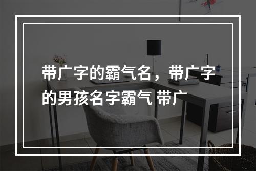 带广字的霸气名，带广字的男孩名字霸气 带广