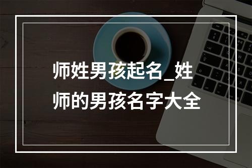 师姓男孩起名_姓师的男孩名字大全