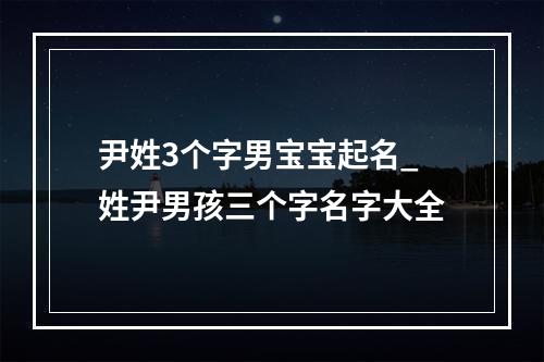 尹姓3个字男宝宝起名_姓尹男孩三个字名字大全
