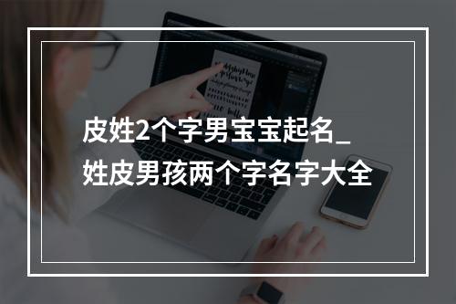 皮姓2个字男宝宝起名_姓皮男孩两个字名字大全