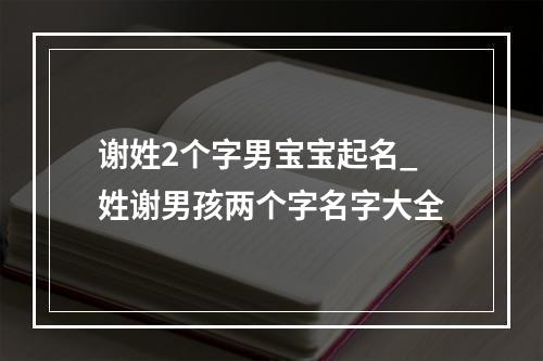 谢姓2个字男宝宝起名_姓谢男孩两个字名字大全