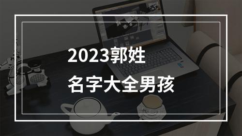 2023郭姓名字大全男孩