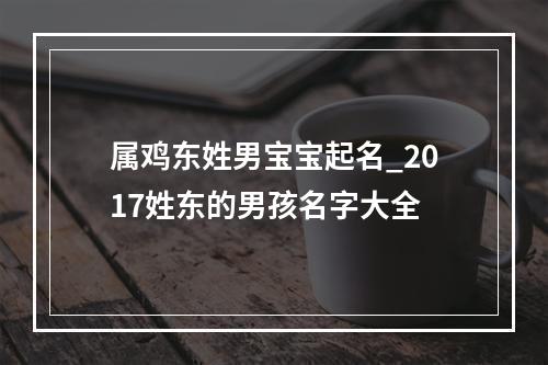 属鸡东姓男宝宝起名_2017姓东的男孩名字大全