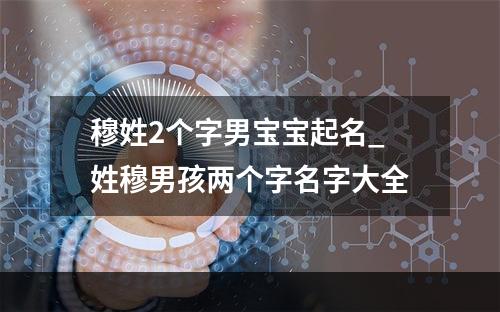 穆姓2个字男宝宝起名_姓穆男孩两个字名字大全