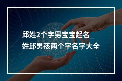 邱姓2个字男宝宝起名_姓邱男孩两个字名字大全