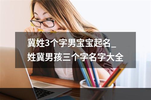 冀姓3个字男宝宝起名_姓冀男孩三个字名字大全