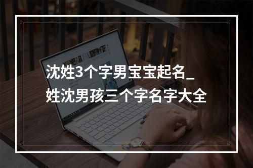 沈姓3个字男宝宝起名_姓沈男孩三个字名字大全